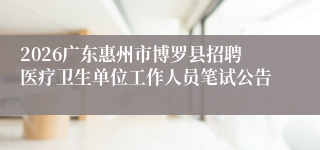 2026广东惠州市博罗县招聘医疗卫生单位工作人员笔试公告