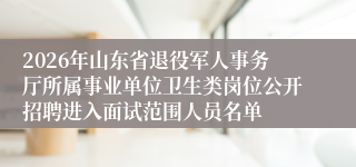 2026年山东省退役军人事务厅所属事业单位卫生类岗位公开招聘进入面试范围人员名单