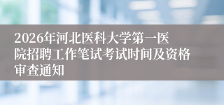 2026年河北医科大学第一医院招聘工作笔试考试时间及资格审查通知