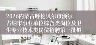 2026内蒙古呼伦贝尔市额尔古纳市事业单位综合类岗位及卫生专业技术类岗位招聘第三批拟聘用人员通知