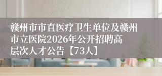 赣州市市直医疗卫生单位及赣州市立医院2026年公开招聘高层次人才公告【73人】