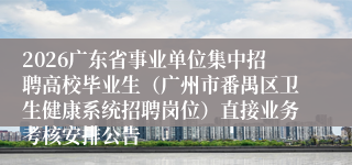 2026广东省事业单位集中招聘高校毕业生（广州市番禺区卫生健康系统招聘岗位）直接业务考核安排公告