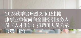 2025秋季贵州遵义市卫生健康事业单位面向全国招引医务人员（人才引进）拟聘用人员公示（第一批）