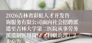 2026吉林省彩虹人才开发咨询服务有限公司面向社会招聘派遣至吉林大学第二医院从事劳务派遣制医用岗位（科研助理）2人公告