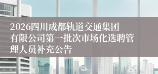 2026四川成都轨道交通集团有限公司第一批次市场化选聘管理人员补充公告