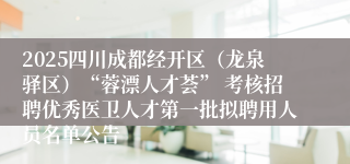 2025四川成都经开区（龙泉驿区）“蓉漂人才荟” 考核招聘优秀医卫人才第一批拟聘用人员名单公告