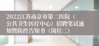 2022江苏南京市第二医院（公共卫生医疗中心）招聘笔试通知暨防控告知书（岗位二）