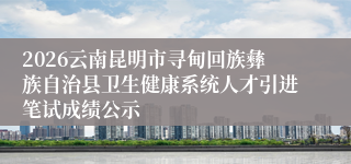 2026云南昆明市寻甸回族彝族自治县卫生健康系统人才引进笔试成绩公示