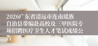 2026广东省清远市连南瑶族自治县带编赴高校及三甲医院专项招聘医疗卫生人才笔试成绩公告