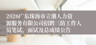 2026广东珠海市立潮人力资源服务有限公司招聘三防工作人员笔试、面试及总成绩公告