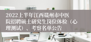 2022上半年江西赣州市中医院招聘硕士研究生岗位体检（心理测试）、考察名单公告