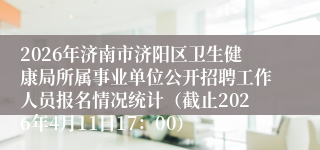2026年济南市济阳区卫生健康局所属事业单位公开招聘工作人员报名情况统计（截止2026年4月11日17：00）