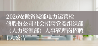 2026安徽省皖能电力运营检修股份公司社会招聘党委组织部（人力资源部）人事管理岗招聘1人公告