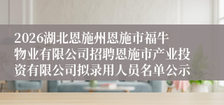 2026湖北恩施州恩施市福牛物业有限公司招聘恩施市产业投资有限公司拟录用人员名单公示