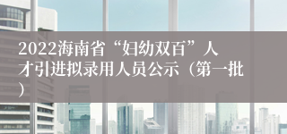 2022海南省“妇幼双百”人才引进拟录用人员公示（第一批）