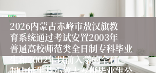 2026内蒙古赤峰市敖汉旗教育系统通过考试安置2003年普通高校师范类全日制专科毕业生和2002年以前入学的全日制中师生及小教大专班毕业生公告