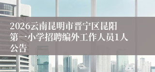 2026云南昆明市晋宁区昆阳第一小学招聘编外工作人员1人公告