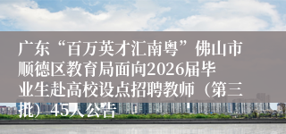 广东“百万英才汇南粤”佛山市顺德区教育局面向2026届毕业生赴高校设点招聘教师(第三批)45人公告