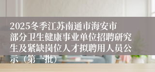 2025冬季江苏南通市海安市部分卫生健康事业单位招聘研究生及紧缺岗位人才拟聘用人员公示（第一批）
