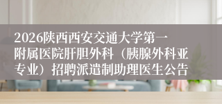 2026陕西西安交通大学第一附属医院肝胆外科（胰腺外科亚专业）招聘派遣制助理医生公告
