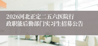 2026河北正定二五六医院行政职能后勤部门实习生招募公告