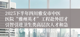 2025下半年四川雅安市中医医院“雅州英才”工程赴外招才引智引进卫生类高层次人才和急需紧缺专业人员拟聘用公示