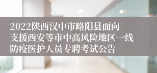 2022陕西汉中市略阳县面向支援西安等市中高风险地区一线防疫医护人员专聘考试公告