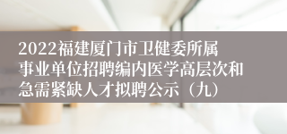 2022福建厦门市卫健委所属事业单位招聘编内医学高层次和急需紧缺人才拟聘公示（九）