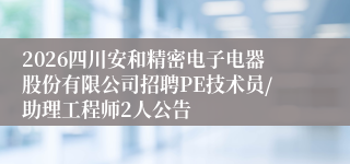 2026四川安和精密电子电器股份有限公司招聘PE技术员/助理工程师2人公告