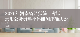 2026年河南省监狱统一考试录用公务员递补体能测评确认公告