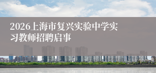 2026上海市复兴实验中学实习教师招聘启事
