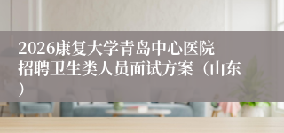 2026康复大学青岛中心医院招聘卫生类人员面试方案（山东）