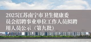 2025江苏南宁市卫生健康委员会招聘事业单位工作人员拟聘用人员公示（第九批）
