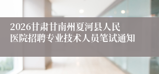 2026甘肃甘南州夏河县人民医院招聘专业技术人员笔试通知