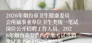 2026年烟台市卫生健康委员会所属事业单位卫生类统一笔试岗位公开招聘工作人员、2026年烟台市公费医学生考试选聘笔试准考证打印温馨提醒