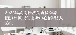2026年湖南长沙芙蓉区东湖街道社区卫生服务中心招聘3人公告