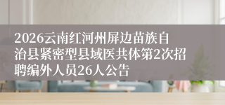 2026云南红河州屏边苗族自治县紧密型县域医共体第2次招聘编外人员26人公告