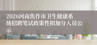 2026河南焦作市卫生健康系统招聘笔试政策性拟加分人员公示