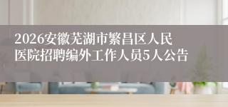 2026安徽芜湖市繁昌区人民医院招聘编外工作人员5人公告