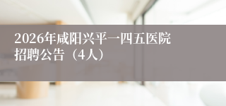 2026年咸阳兴平一四五医院招聘公告（4人）