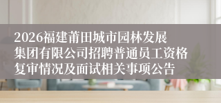 2026福建莆田城市园林发展集团有限公司招聘普通员工资格复审情况及面试相关事项公告