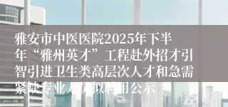 雅安市中医医院2025年下半年“雅州英才”工程赴外招才引智引进卫生类高层次人才和急需紧缺专业人员拟聘用公示