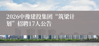 2026中豫建投集团“筑梁计划”招聘17人公告
