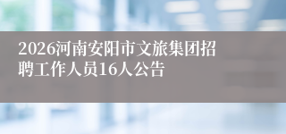 2026河南安阳市文旅集团招聘工作人员16人公告