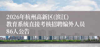 2026年杭州高新区(滨江)教育系统直接考核招聘编外人员86人公告