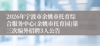 2026年宁波市余姚市托育综合服务中心(余姚市托育园)第三次编外招聘3人公告