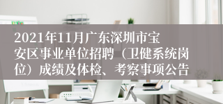 2021年11月广东深圳市宝安区事业单位招聘（卫健系统岗位）成绩及体检、考察事项公告