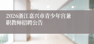 2026浙江嘉兴市青少年宫兼职教师招聘公告