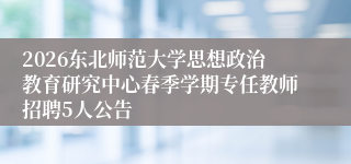 2026东北师范大学思想政治教育研究中心春季学期专任教师招聘5人公告