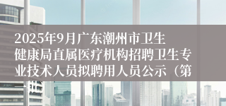 2025年9月广东潮州市卫生健康局直属医疗机构招聘卫生专业技术人员拟聘用人员公示（第一批）